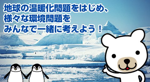 地球の温暖化問題をはじめ、様々な環境問題をみんなで一緒に考えよう！